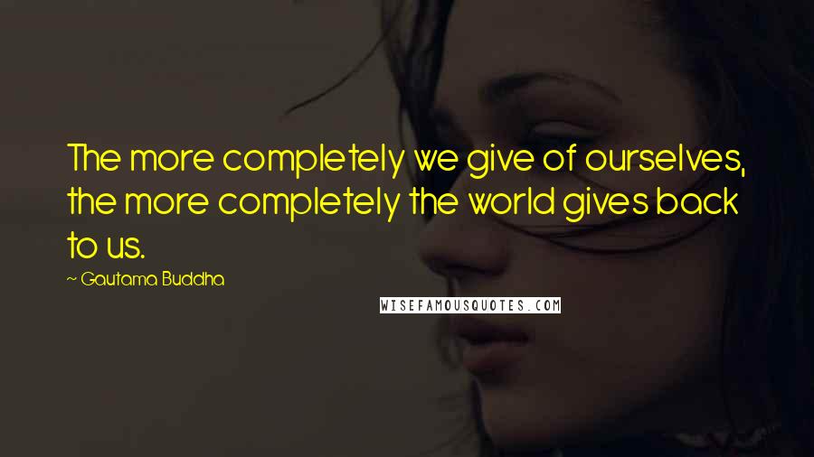 Gautama Buddha Quotes: The more completely we give of ourselves, the more completely the world gives back to us.