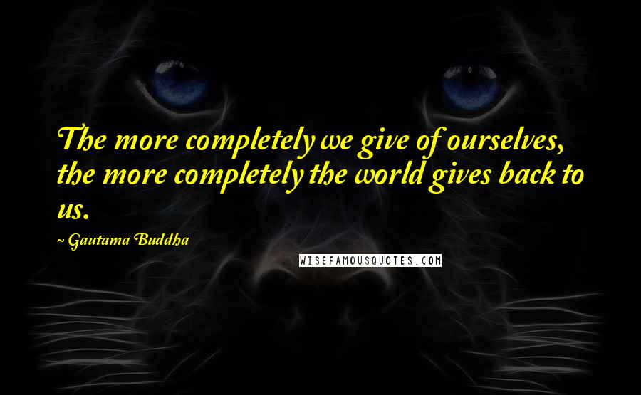 Gautama Buddha Quotes: The more completely we give of ourselves, the more completely the world gives back to us.