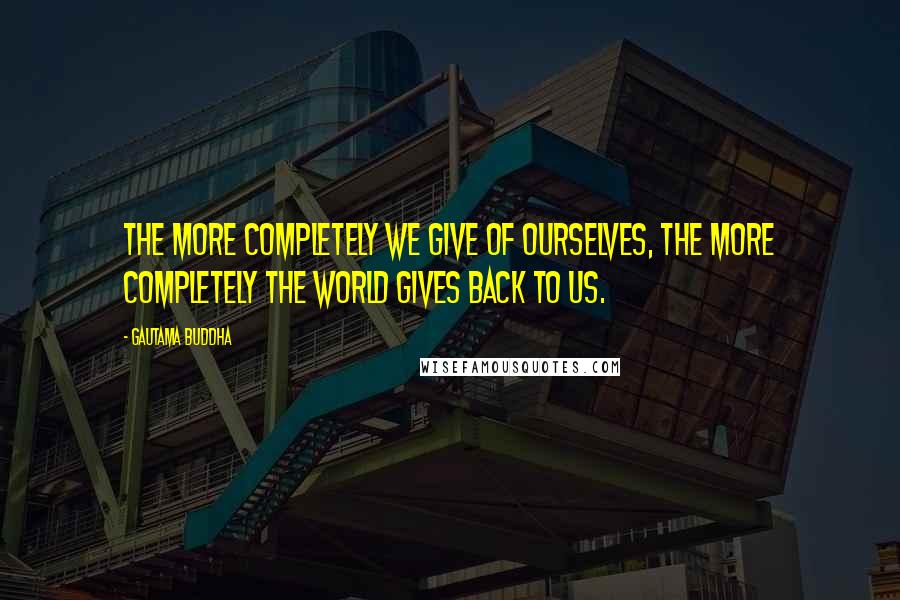 Gautama Buddha Quotes: The more completely we give of ourselves, the more completely the world gives back to us.