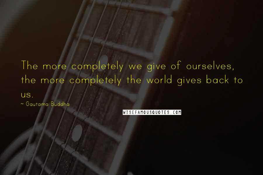 Gautama Buddha Quotes: The more completely we give of ourselves, the more completely the world gives back to us.