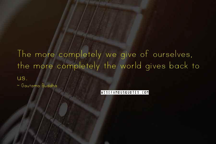 Gautama Buddha Quotes: The more completely we give of ourselves, the more completely the world gives back to us.