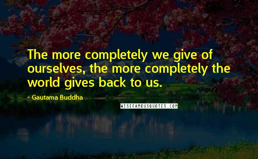 Gautama Buddha Quotes: The more completely we give of ourselves, the more completely the world gives back to us.