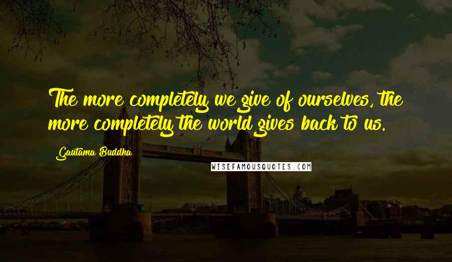 Gautama Buddha Quotes: The more completely we give of ourselves, the more completely the world gives back to us.