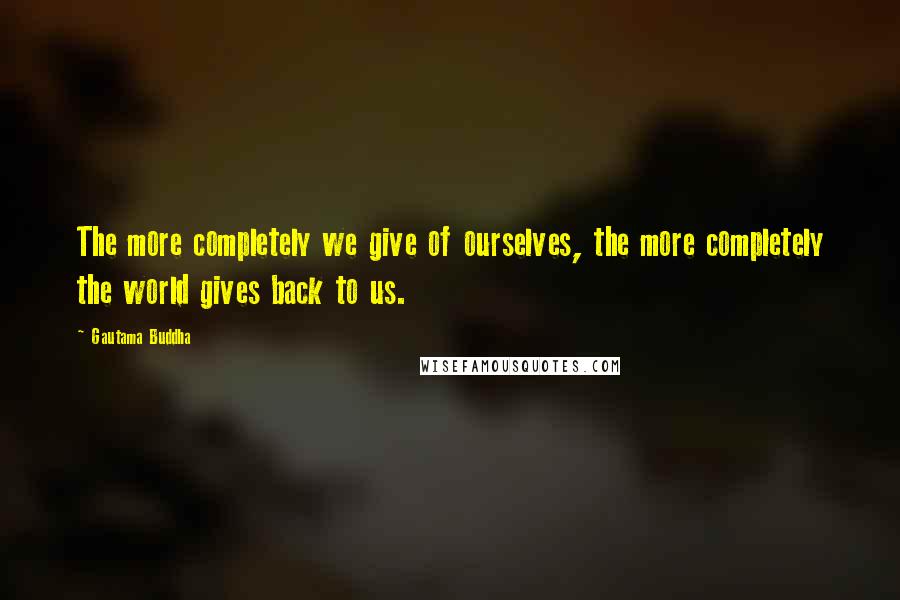 Gautama Buddha Quotes: The more completely we give of ourselves, the more completely the world gives back to us.