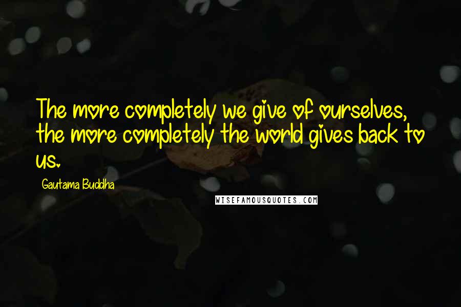 Gautama Buddha Quotes: The more completely we give of ourselves, the more completely the world gives back to us.