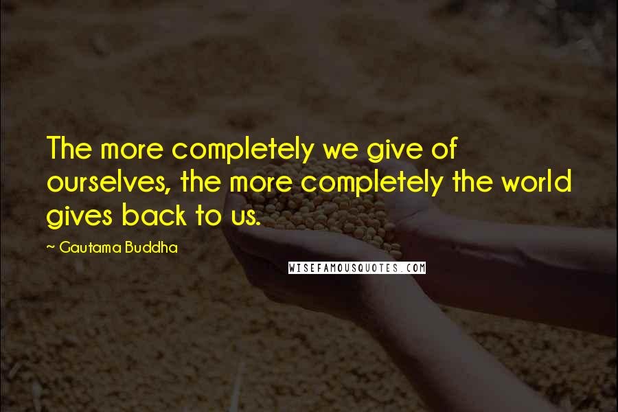 Gautama Buddha Quotes: The more completely we give of ourselves, the more completely the world gives back to us.