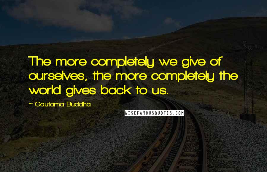 Gautama Buddha Quotes: The more completely we give of ourselves, the more completely the world gives back to us.