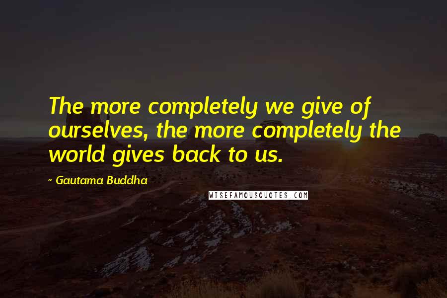 Gautama Buddha Quotes: The more completely we give of ourselves, the more completely the world gives back to us.