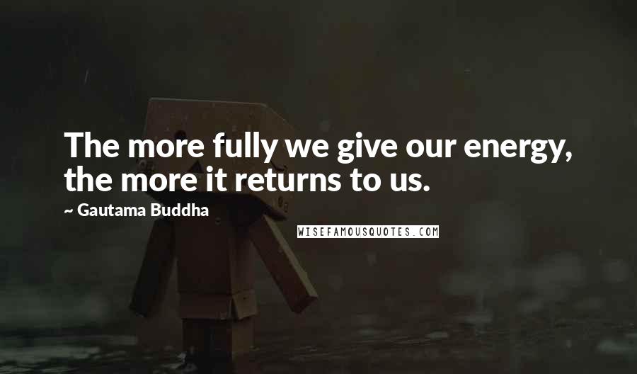 Gautama Buddha Quotes: The more fully we give our energy, the more it returns to us.