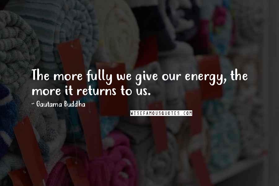Gautama Buddha Quotes: The more fully we give our energy, the more it returns to us.