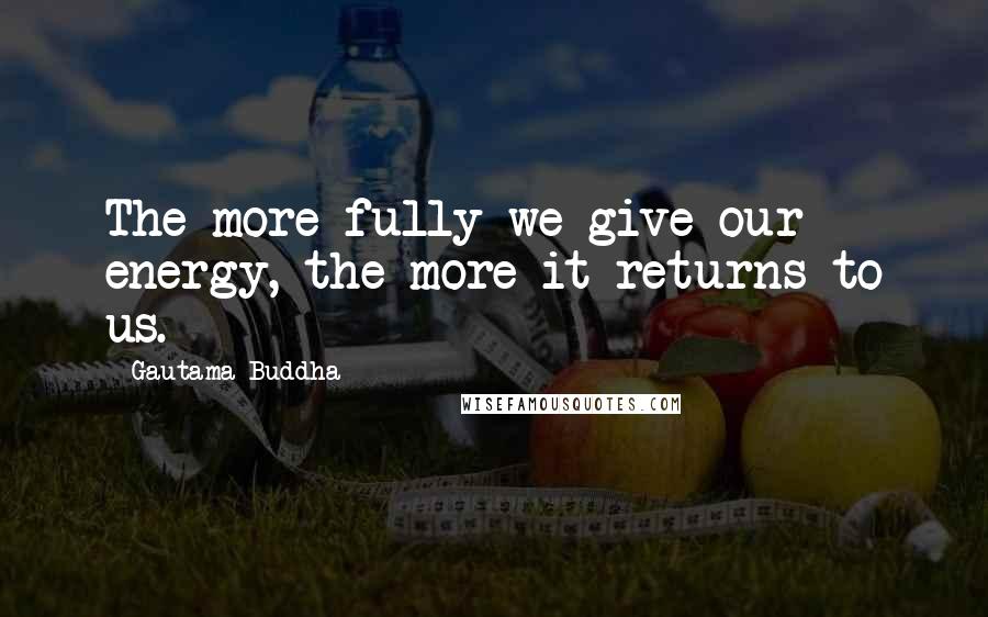 Gautama Buddha Quotes: The more fully we give our energy, the more it returns to us.