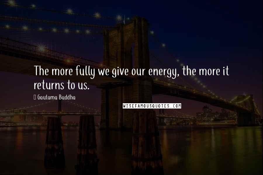Gautama Buddha Quotes: The more fully we give our energy, the more it returns to us.