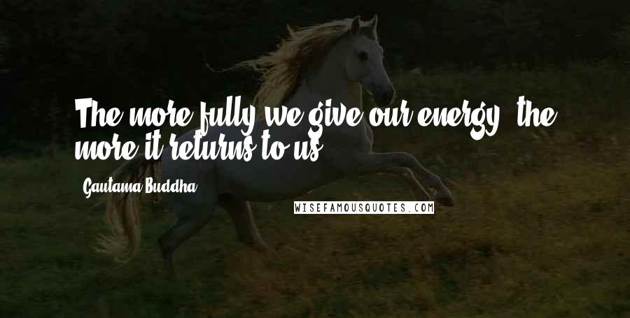 Gautama Buddha Quotes: The more fully we give our energy, the more it returns to us.