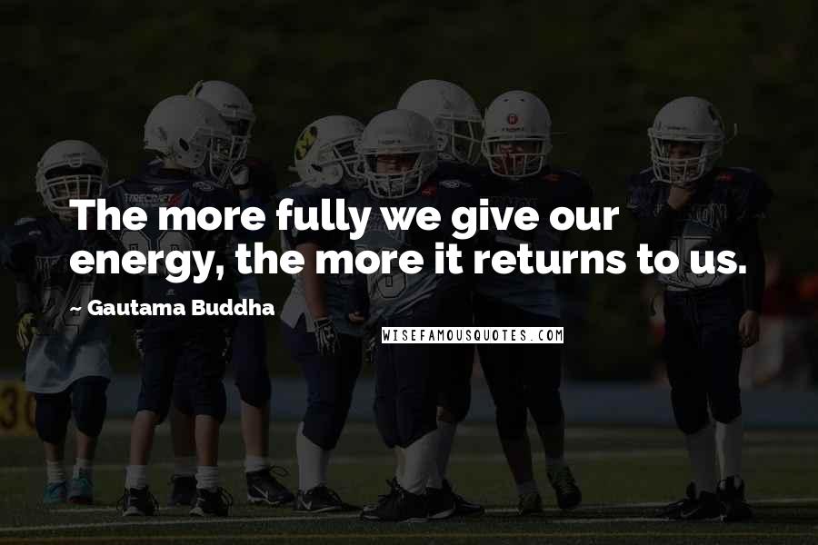 Gautama Buddha Quotes: The more fully we give our energy, the more it returns to us.
