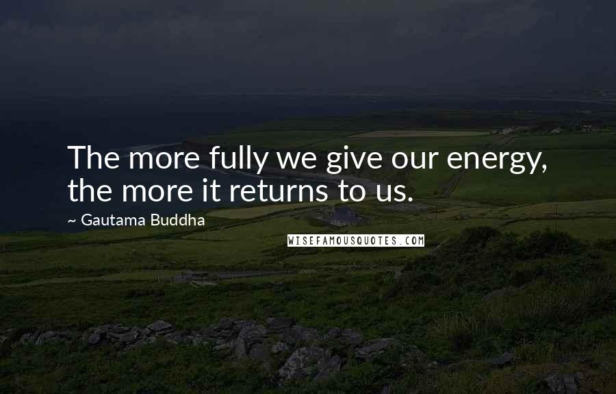 Gautama Buddha Quotes: The more fully we give our energy, the more it returns to us.
