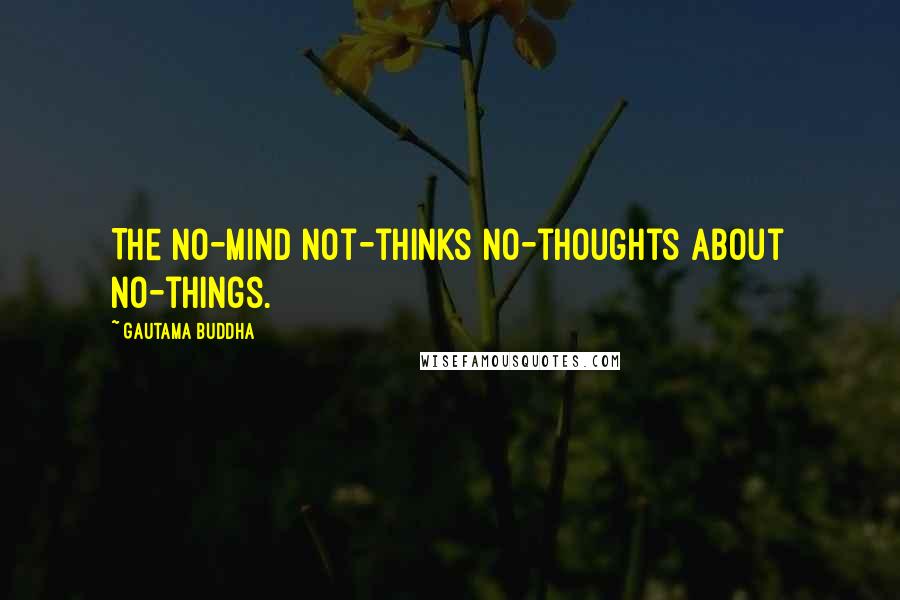 Gautama Buddha Quotes: The no-mind not-thinks no-thoughts about no-things.