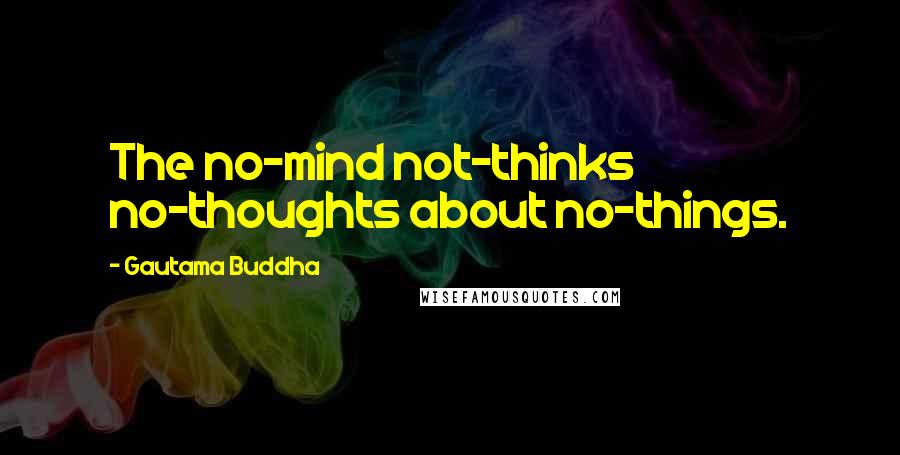 Gautama Buddha Quotes: The no-mind not-thinks no-thoughts about no-things.