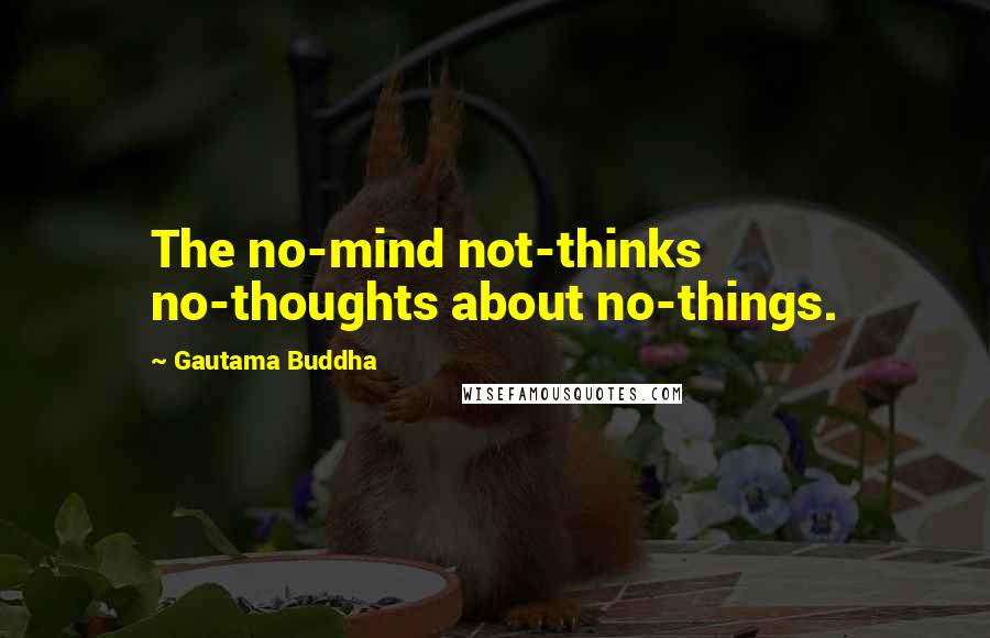 Gautama Buddha Quotes: The no-mind not-thinks no-thoughts about no-things.