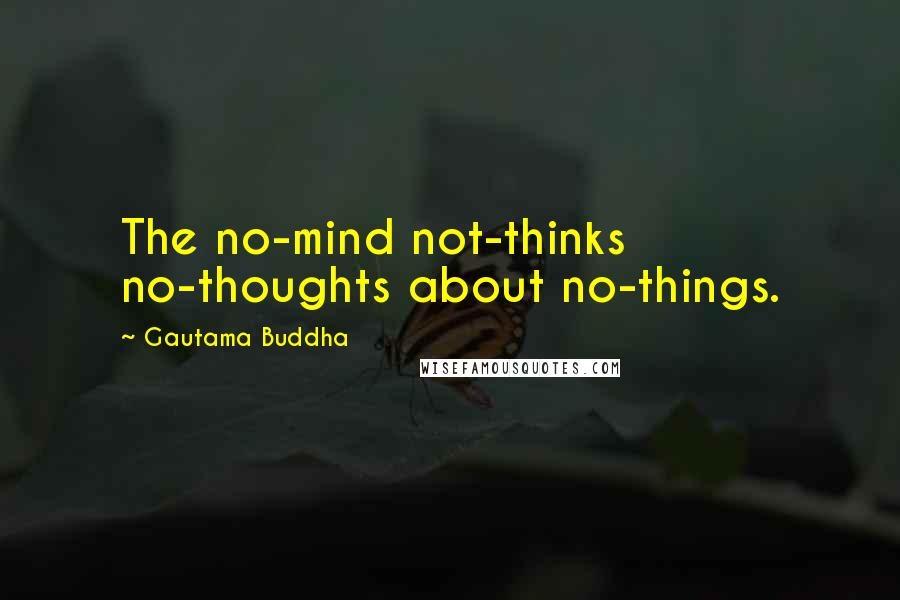 Gautama Buddha Quotes: The no-mind not-thinks no-thoughts about no-things.