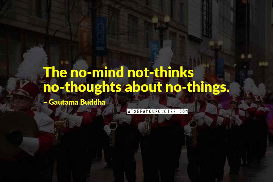 Gautama Buddha Quotes: The no-mind not-thinks no-thoughts about no-things.