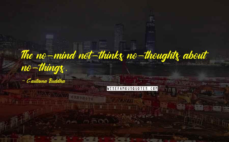 Gautama Buddha Quotes: The no-mind not-thinks no-thoughts about no-things.