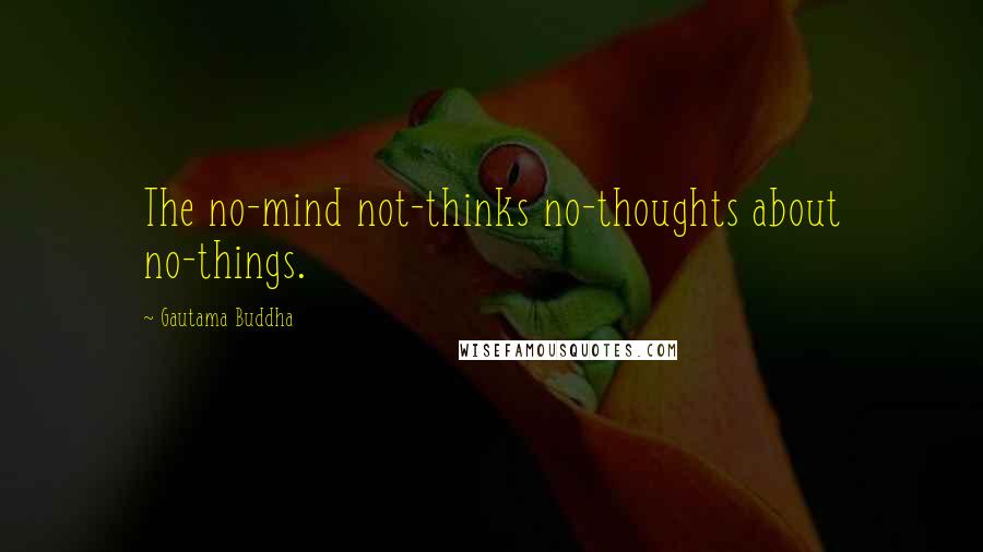 Gautama Buddha Quotes: The no-mind not-thinks no-thoughts about no-things.