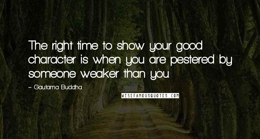 Gautama Buddha Quotes: The right time to show your good character is when you are pestered by someone weaker than you.