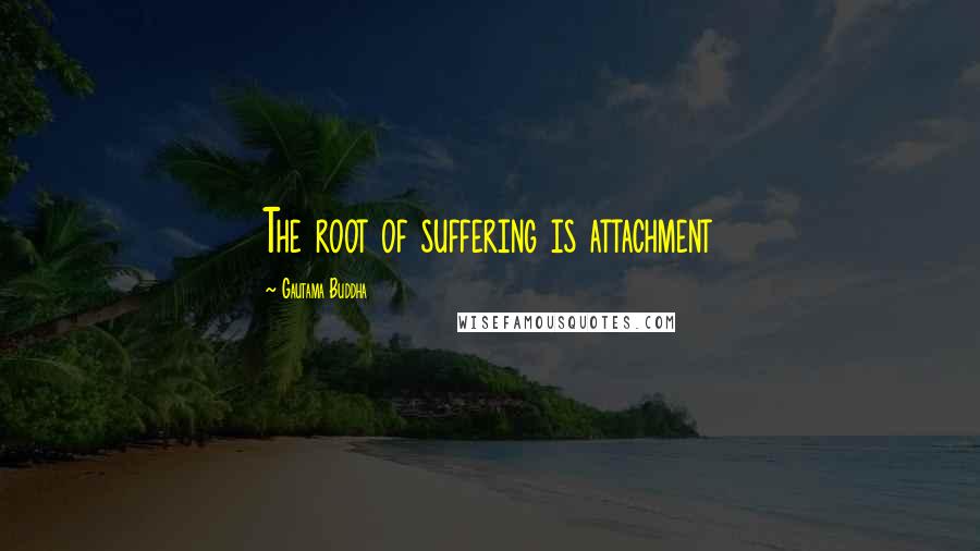 Gautama Buddha Quotes: The root of suffering is attachment