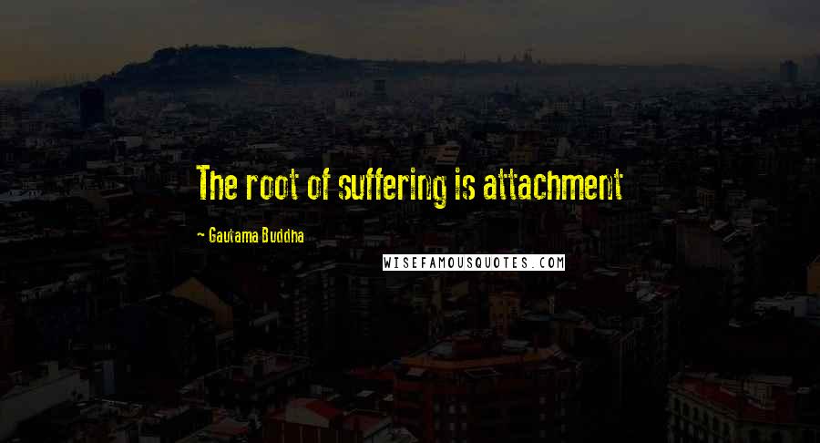 Gautama Buddha Quotes: The root of suffering is attachment