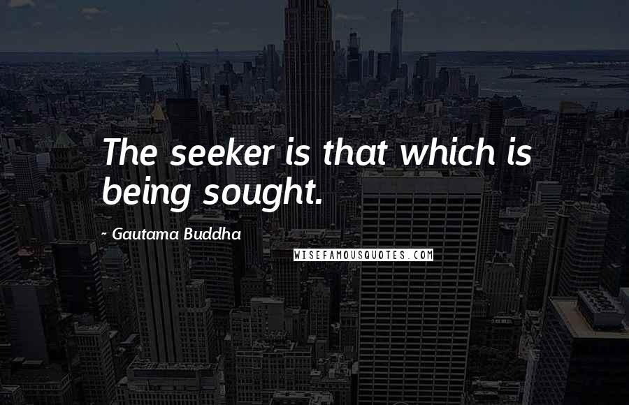 Gautama Buddha Quotes: The seeker is that which is being sought.