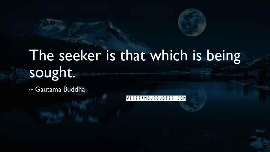 Gautama Buddha Quotes: The seeker is that which is being sought.