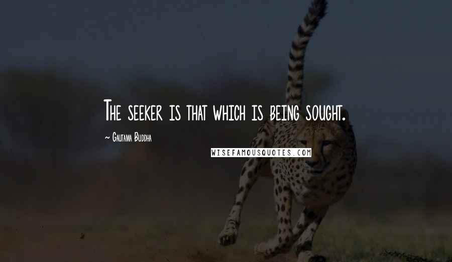 Gautama Buddha Quotes: The seeker is that which is being sought.