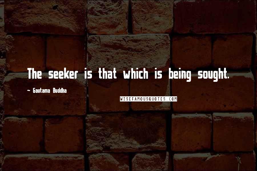 Gautama Buddha Quotes: The seeker is that which is being sought.