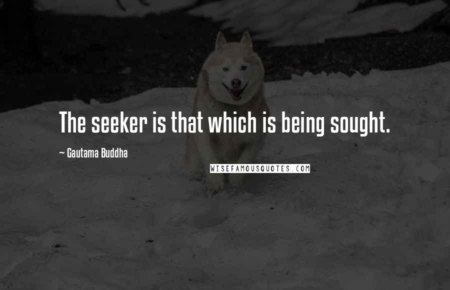 Gautama Buddha Quotes: The seeker is that which is being sought.