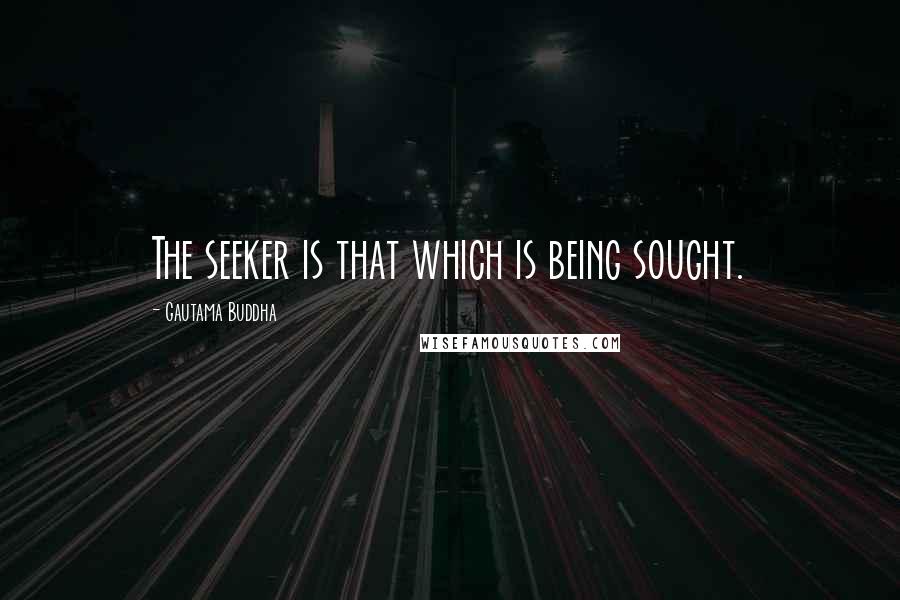 Gautama Buddha Quotes: The seeker is that which is being sought.