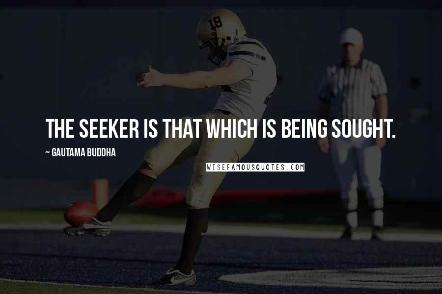 Gautama Buddha Quotes: The seeker is that which is being sought.