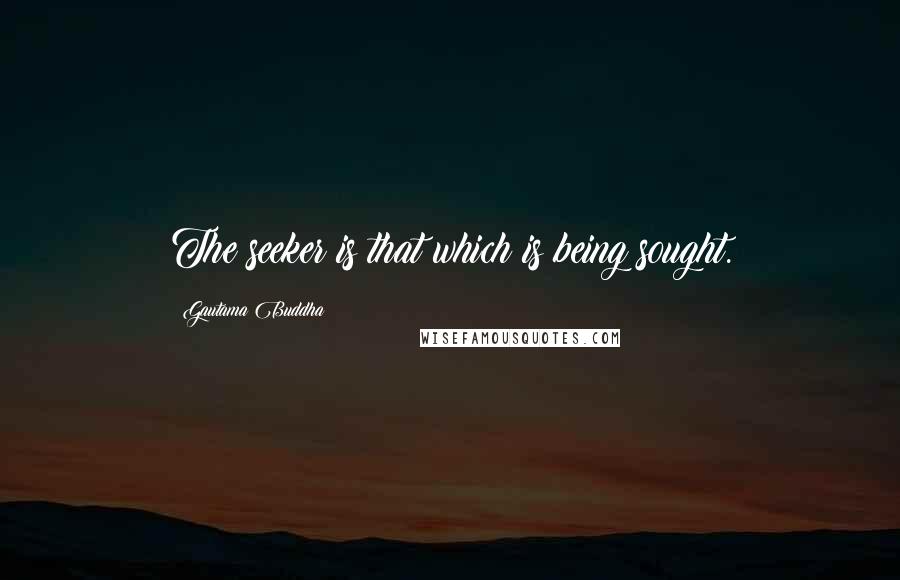 Gautama Buddha Quotes: The seeker is that which is being sought.