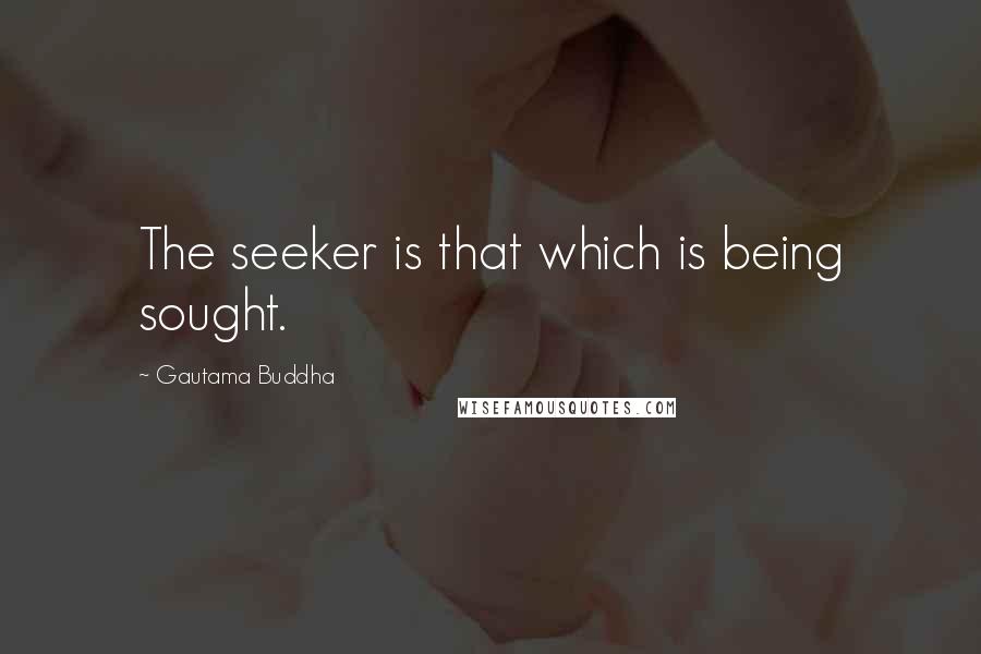 Gautama Buddha Quotes: The seeker is that which is being sought.