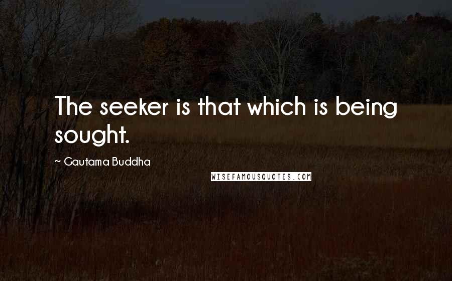 Gautama Buddha Quotes: The seeker is that which is being sought.