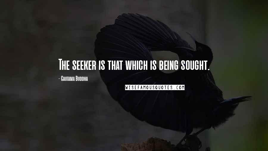 Gautama Buddha Quotes: The seeker is that which is being sought.