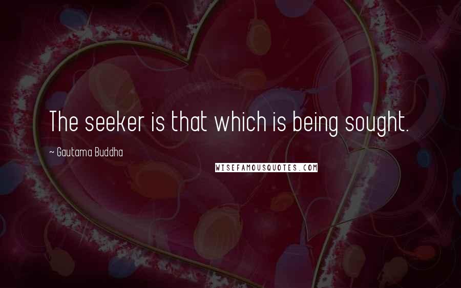 Gautama Buddha Quotes: The seeker is that which is being sought.