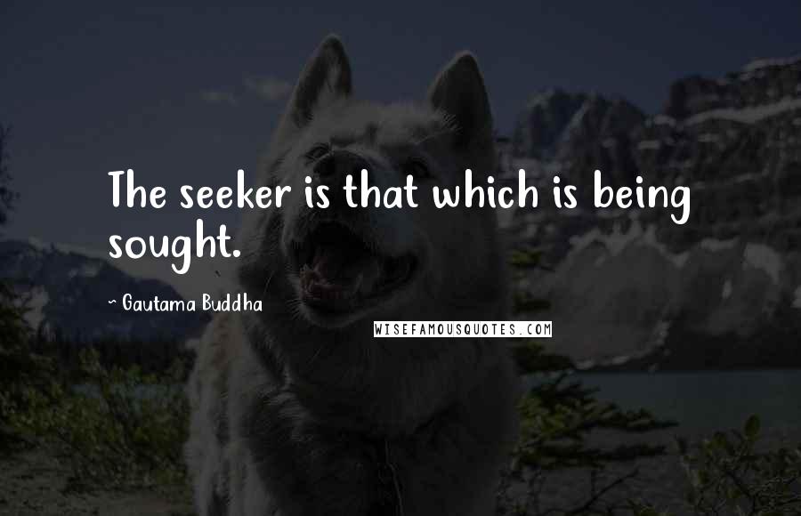 Gautama Buddha Quotes: The seeker is that which is being sought.