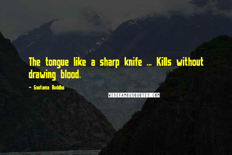 Gautama Buddha Quotes: The tongue like a sharp knife ... Kills without drawing blood.