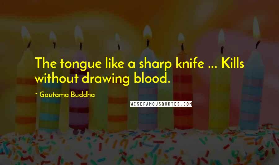 Gautama Buddha Quotes: The tongue like a sharp knife ... Kills without drawing blood.