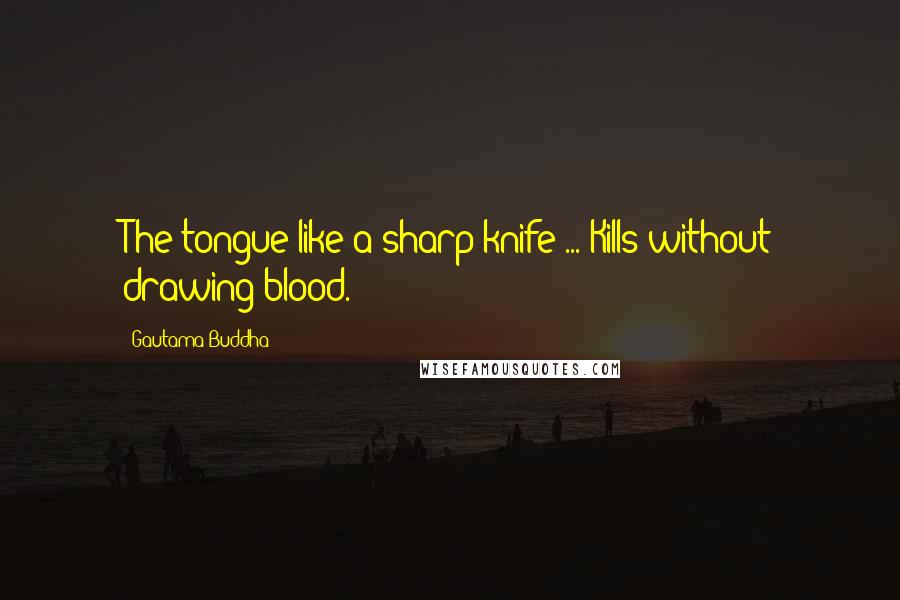 Gautama Buddha Quotes: The tongue like a sharp knife ... Kills without drawing blood.