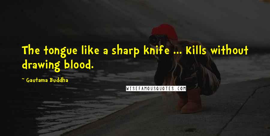 Gautama Buddha Quotes: The tongue like a sharp knife ... Kills without drawing blood.