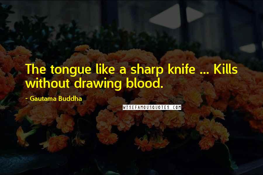 Gautama Buddha Quotes: The tongue like a sharp knife ... Kills without drawing blood.