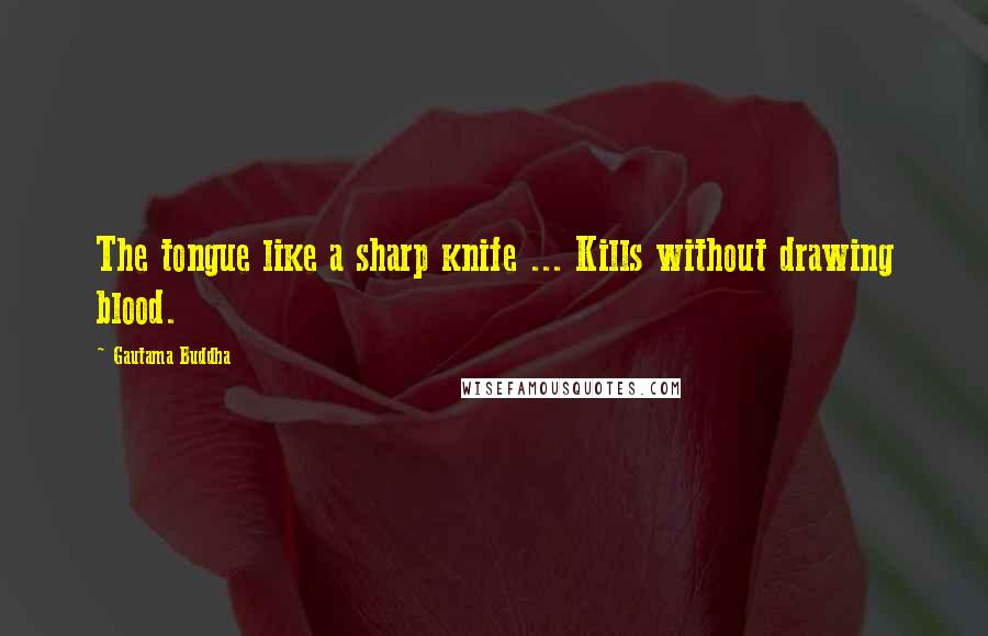 Gautama Buddha Quotes: The tongue like a sharp knife ... Kills without drawing blood.