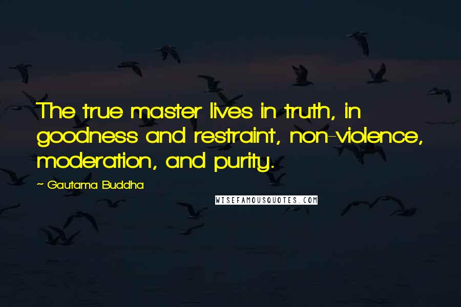Gautama Buddha Quotes: The true master lives in truth, in goodness and restraint, non-violence, moderation, and purity.