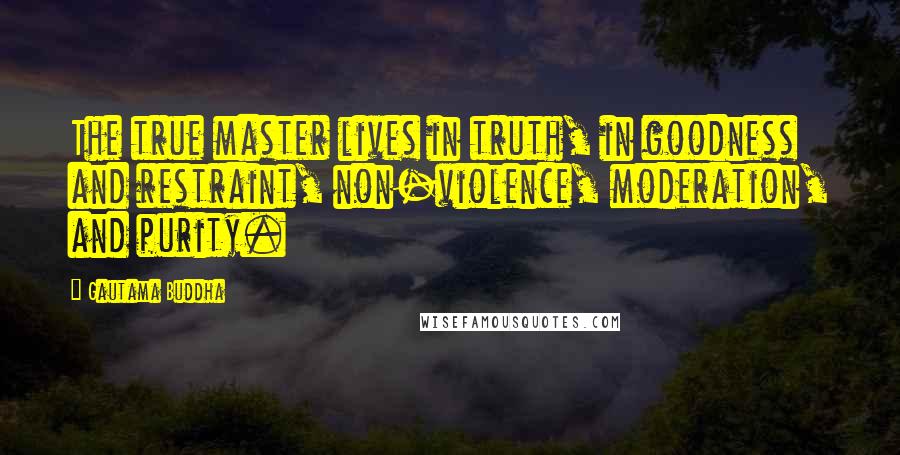 Gautama Buddha Quotes: The true master lives in truth, in goodness and restraint, non-violence, moderation, and purity.